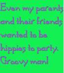 Even my parents and their friends wanted to be hippies to party. Groovy man!