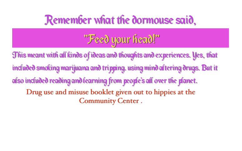 Remember what the dormouse said,&#10; “Feed your head!” &#10;This meant with all kinds of ideas and thoughts and experiences. Yes, that included smoking marijuana and tripping. using mind altering drugs. But it also included reading and learning from people’s all over the planet.&#10;￼