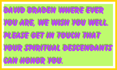 David Braden where ever you are, we wish you well. Please get in touch that your spiritual descendants can honor you.